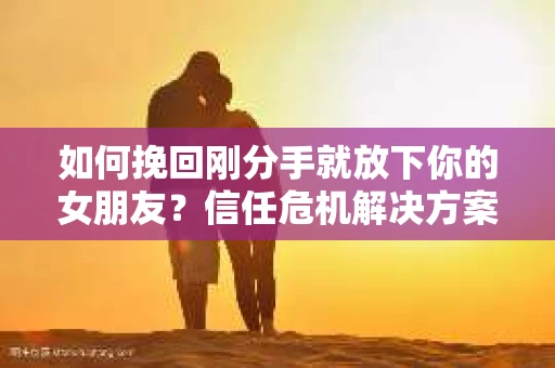 如何挽回刚分手就放下你的女朋友？信任危机解决方案