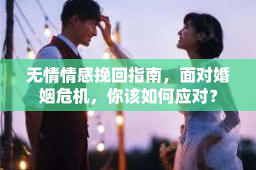 无情情感挽回指南，面对婚姻危机，你该如何应对？