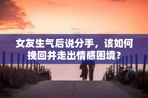 女友生气后说分手，该如何挽回并走出情感困境？