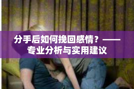 分手后如何挽回感情？——专业分析与实用建议