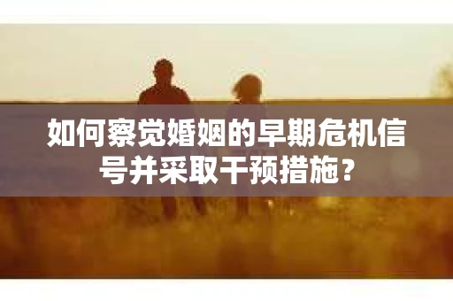 如何察觉婚姻的早期危机信号并采取干预措施？