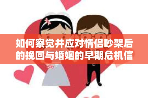 如何察觉并应对情侣吵架后的挽回与婚姻的早期危机信号？