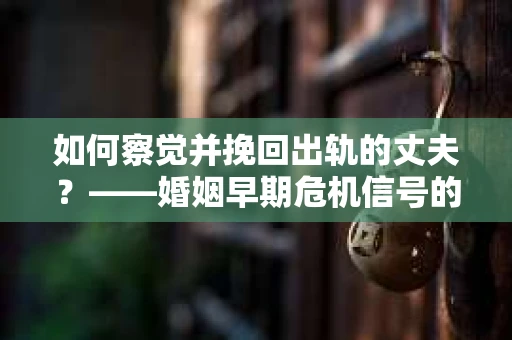如何察觉并挽回出轨的丈夫？——婚姻早期危机信号的识别与应对