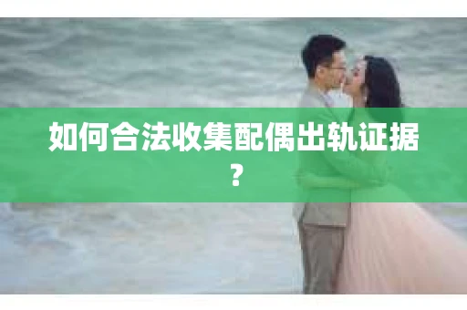 如何合法收集配偶出轨证据? 如何合法收集配偶出轨证据?