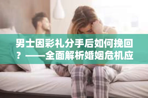 男士因彩礼分手后如何挽回？——全面解析婚姻危机应对策略