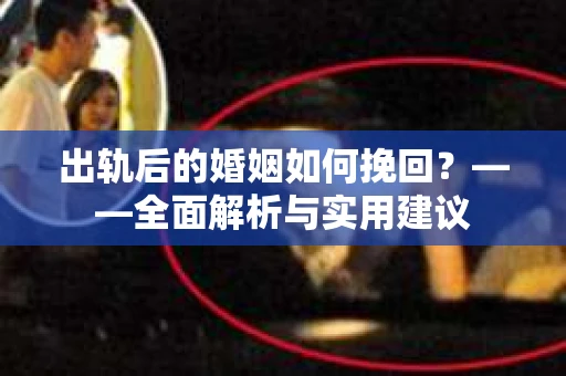 出轨后的婚姻如何挽回？——全面解析与实用建议