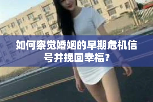 如何察觉婚姻的早期危机信号并挽回幸福？
