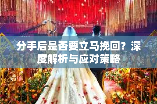分手后是否要立马挽回？深度解析与应对策略