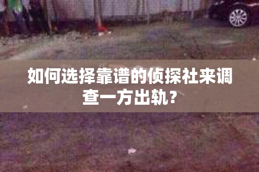 如何选择靠谱的侦探社来调查一方出轨？