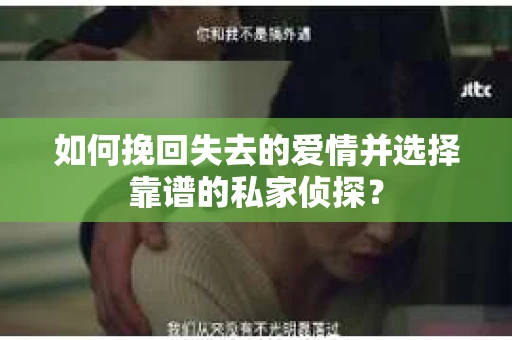 如何挽回失去的爱情并选择靠谱的私家侦探？
