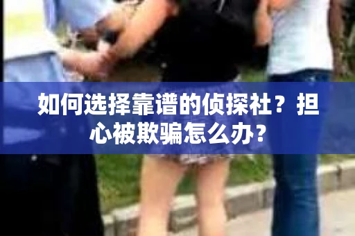 如何选择靠谱的侦探社？担心被欺骗怎么办？