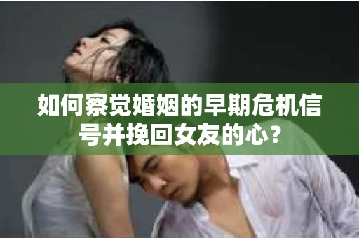 如何察觉婚姻的早期危机信号并挽回女友的心？