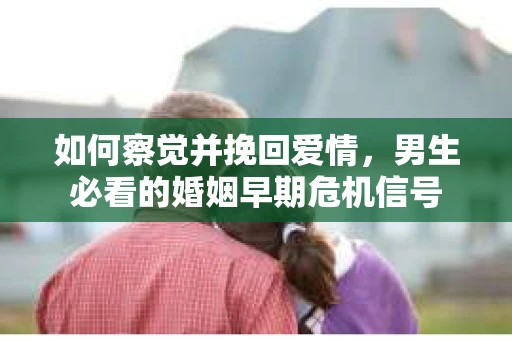 如何察觉并挽回爱情，男生必看的婚姻早期危机信号