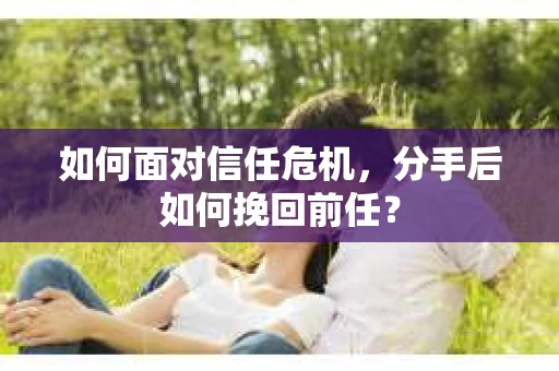 如何面对信任危机，分手后如何挽回前任？