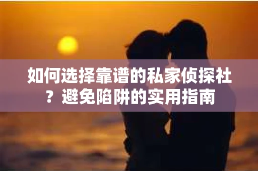 如何选择靠谱的私家侦探社？避免陷阱的实用指南