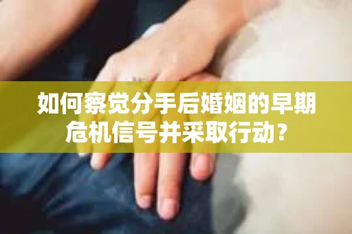 如何察觉分手后婚姻的早期危机信号并采取行动？