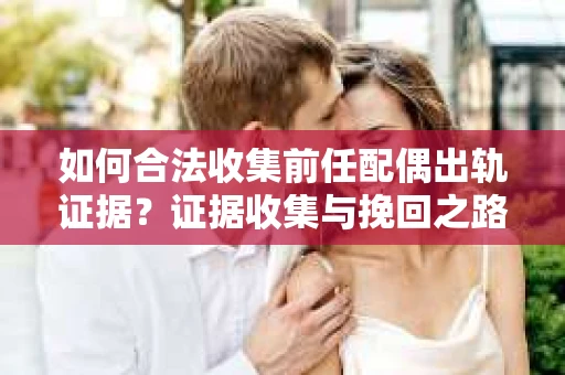 如何合法收集前任配偶出轨证据？证据收集与挽回之路怎么办？