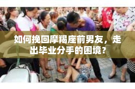 如何挽回摩羯座前男友，走出毕业分手的困境？