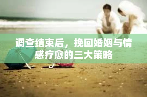 调查结束后，挽回婚姻与情感疗愈的三大策略