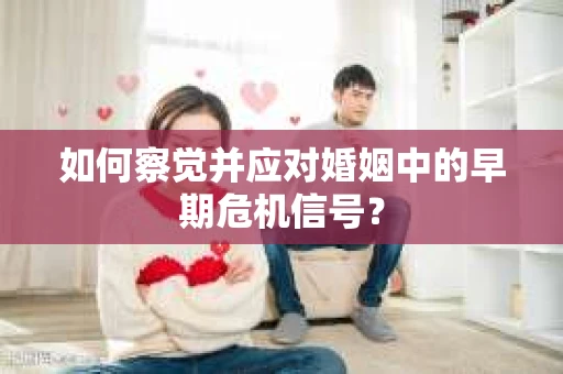 如何察觉并应对婚姻中的早期危机信号？