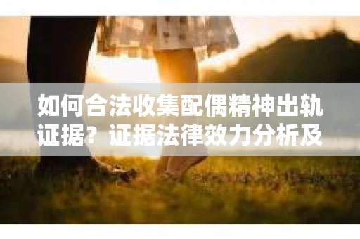 如何合法收集配偶精神出轨证据？证据法律效力分析及合法取证方法