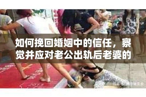 如何挽回婚姻中的信任，察觉并应对老公出轨后老婆的危机信号