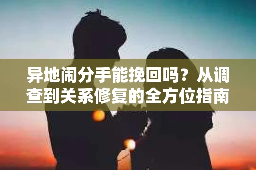 异地闹分手能挽回吗？从调查到关系修复的全方位指南