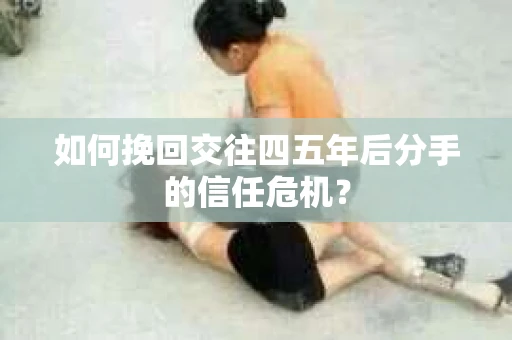 如何挽回交往四五年后分手的信任危机？