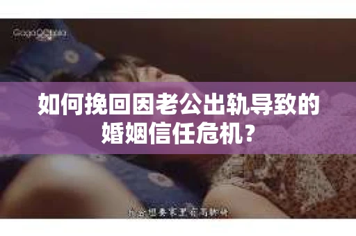 如何挽回因老公出轨导致的婚姻信任危机？