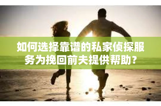 如何选择靠谱的私家侦探服务为挽回前夫提供帮助？
