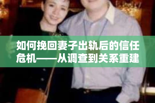 如何挽回妻子出轨后的信任危机——从调查到关系重建的全方位指南