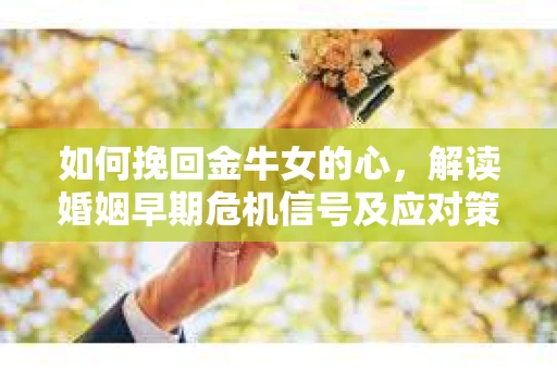 如何挽回金牛女的心，解读婚姻早期危机信号及应对策略