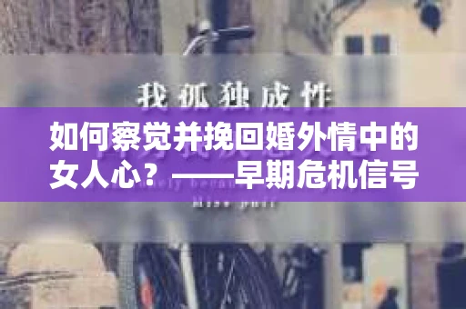 如何察觉并挽回婚外情中的女人心？——早期危机信号与干预策略