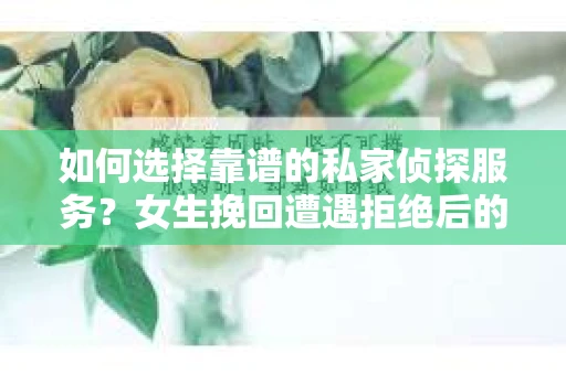 如何选择靠谱的私家侦探服务？女生挽回遭遇拒绝后的调查怎么办？