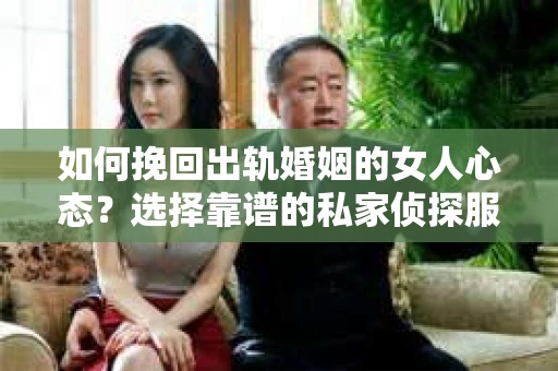 如何挽回出轨婚姻的女人心态？选择靠谱的私家侦探服务指南