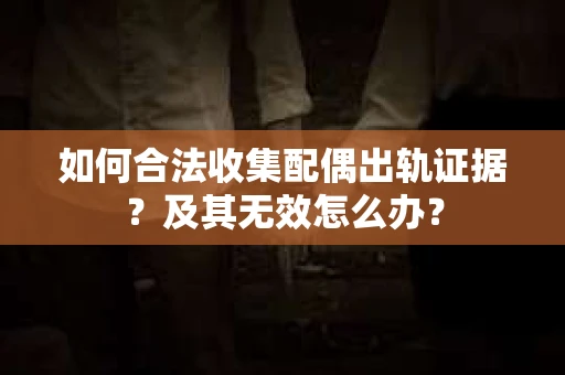 如何合法收集配偶出轨证据？及其无效怎么办？