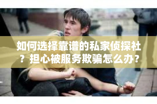 如何选择靠谱的私家侦探社？担心被服务欺骗怎么办？