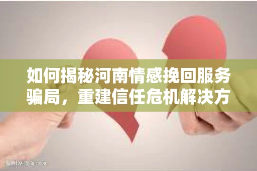 如何揭秘河南情感挽回服务骗局，重建信任危机解决方案？