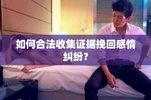如何合法收集证据挽回感情纠纷？