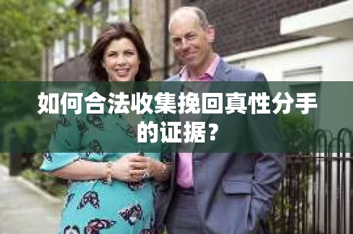 如何合法收集挽回真性分手的证据？