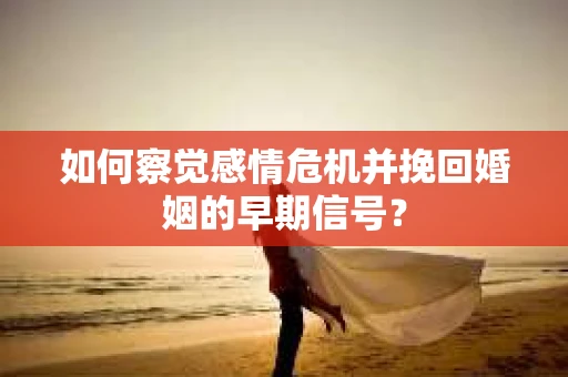 如何察觉感情危机并挽回婚姻的早期信号？