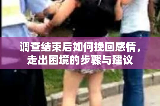 调查结束后如何挽回感情，走出困境的步骤与建议