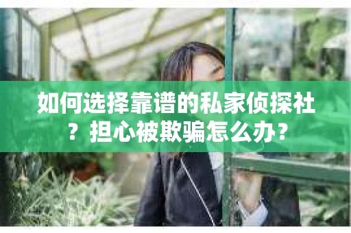 如何选择靠谱的私家侦探社？担心被欺骗怎么办？