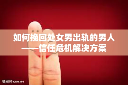 如何挽回处女男出轨的男人——信任危机解决方案