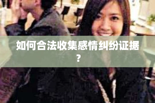 如何合法收集感情纠纷证据？