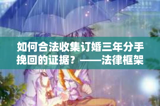 如何合法收集订婚三年分手挽回的证据？——法律框架下的有效证据收集方案