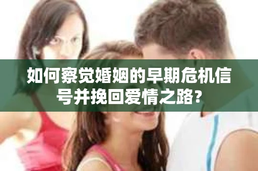 如何察觉婚姻的早期危机信号并挽回爱情之路？