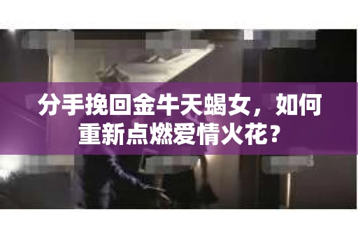 分手挽回金牛天蝎女，如何重新点燃爱情火花？