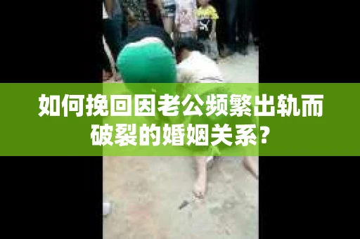 如何挽回因老公频繁出轨而破裂的婚姻关系？