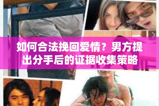 如何合法挽回爱情？男方提出分手后的证据收集策略